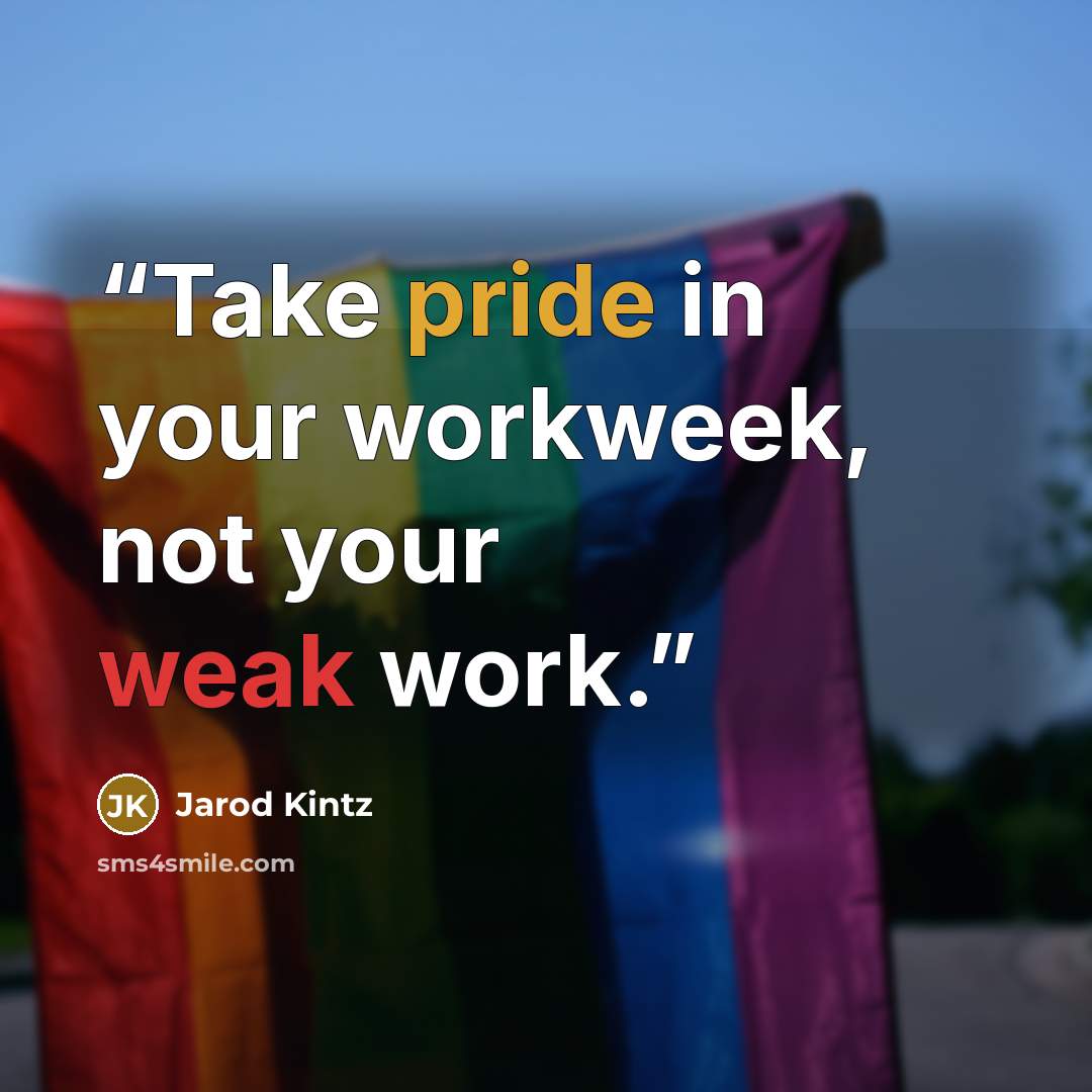 “Take pride in your workweek, not your weak work.” quote by Jarod Kintz