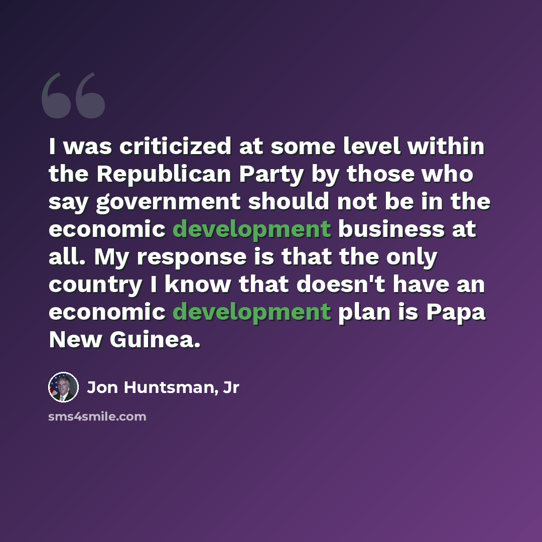 “I was criticized at some level within the Republican Party by those who say government should not be in the economic development business at all. My response is that the only country I know that doesn't have an economic development plan is Papa New Guinea.” quote by Jon Huntsman, Jr