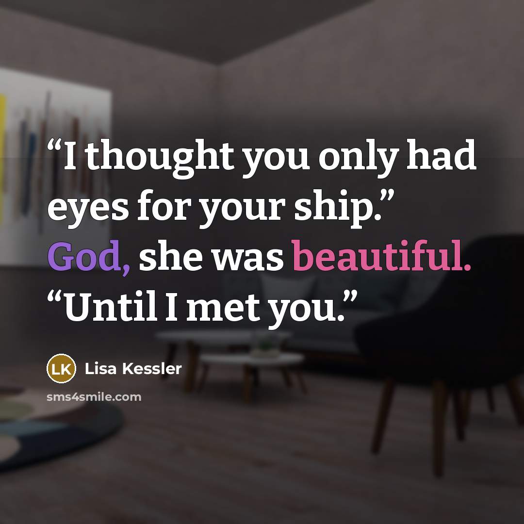 “I thought you only had eyes for your ship.” God, she was beautiful. “Until I met you.” quote by Lisa Kessler