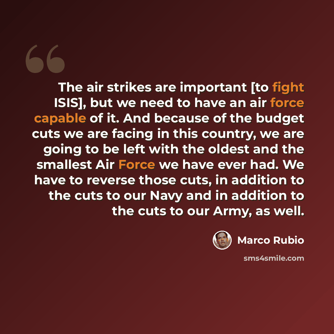 “The air strikes are important [to fight ISIS], but we need to have an air force capable of it. And because of the budget cuts we are facing in this country, we are going to be left with the oldest and the smallest Air Force we have ever had. We have to reverse those cuts, in addition to the cuts…” quote by Marco Rubio