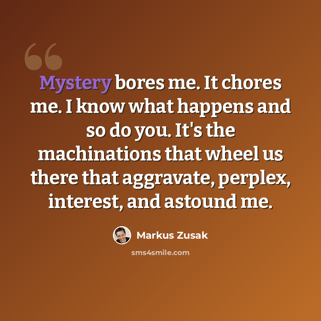 “Mystery bores me. It chores me. I know what happens and so do you. It's the machinations that wheel us there that aggravate, perplex, interest, and astound me.” quote by Markus Zusak