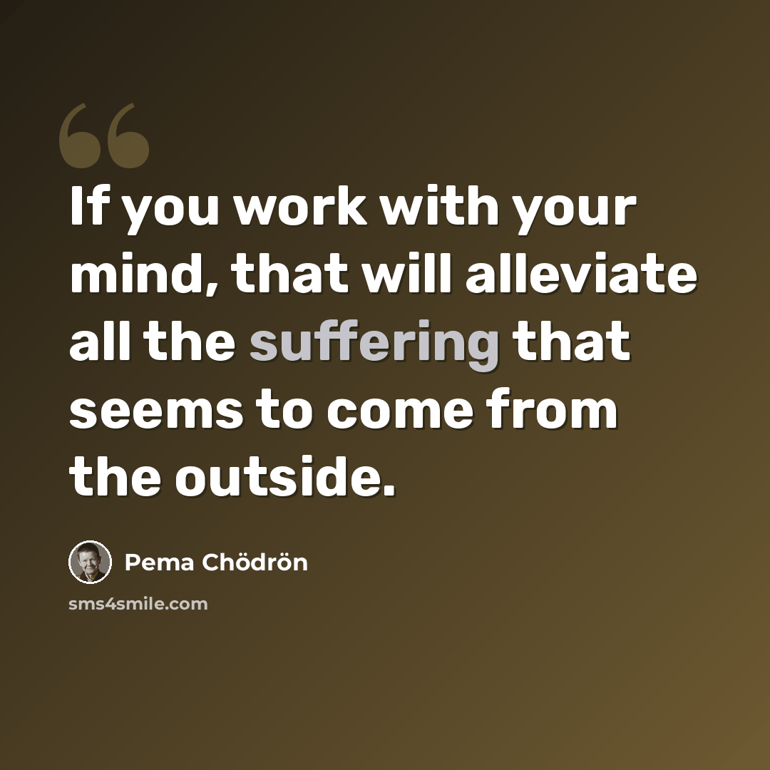 “If you work with your mind, that will alleviate all the suffering that seems to come from the outside.” quote by Pema Chodron