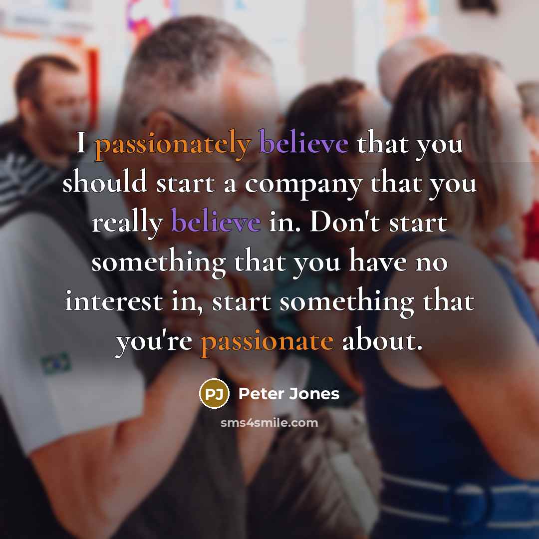 “I passionately believe that you should start a company that you really believe in. Don't start something that you have no interest in, start something that you're passionate about.” quote by Peter Jones