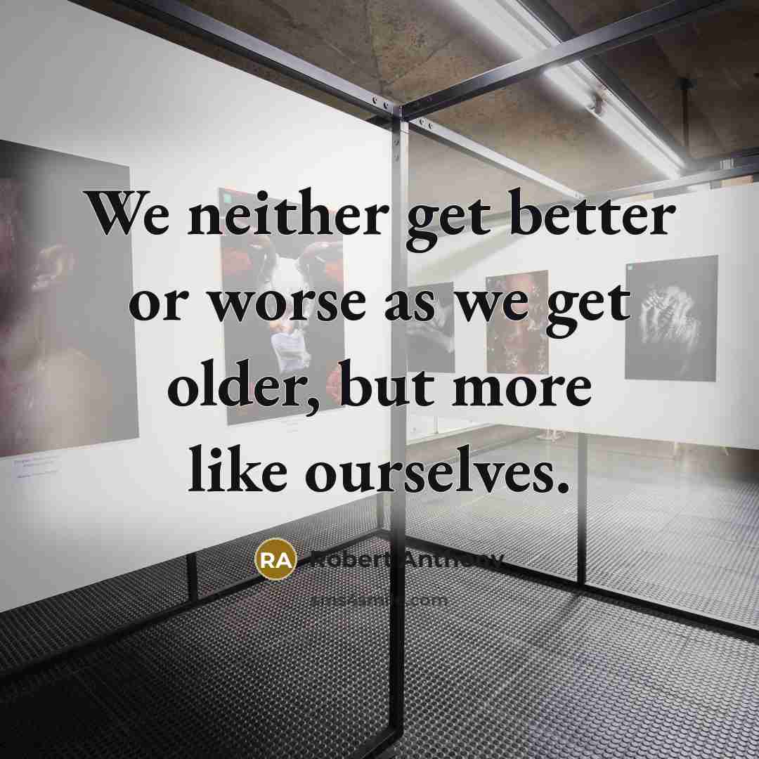 “We neither get better or worse as we get older, but more like ourselves.” quote by Robert Anthony