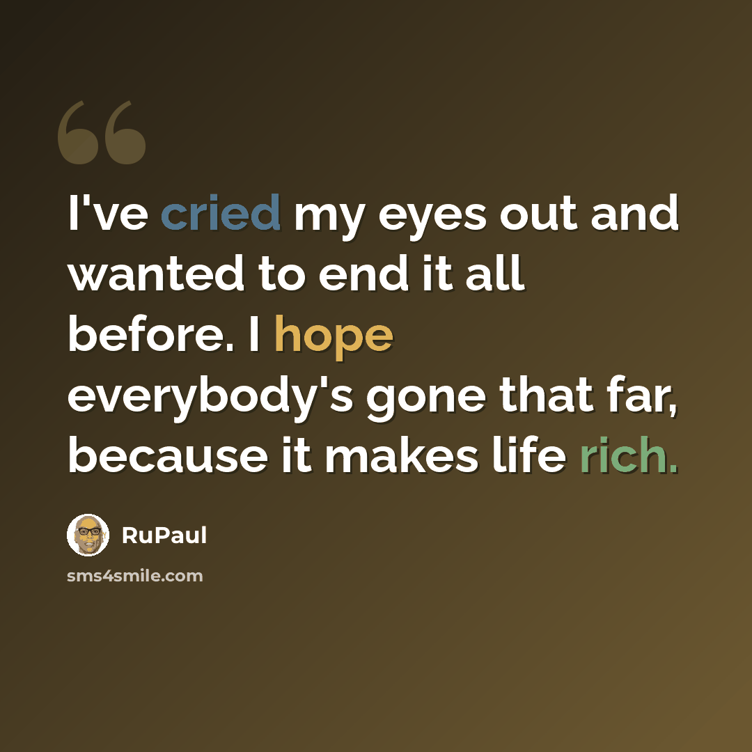 “I've cried my eyes out and wanted to end it all before. I hope everybody's gone that far, because it makes life rich.” quote by RuPaul