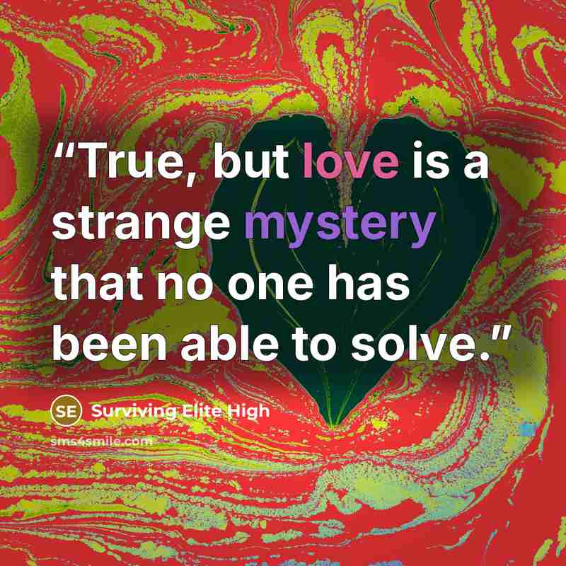 “True, but love is a strange mystery that no one has been able to solve.” quote by Surviving Elite High