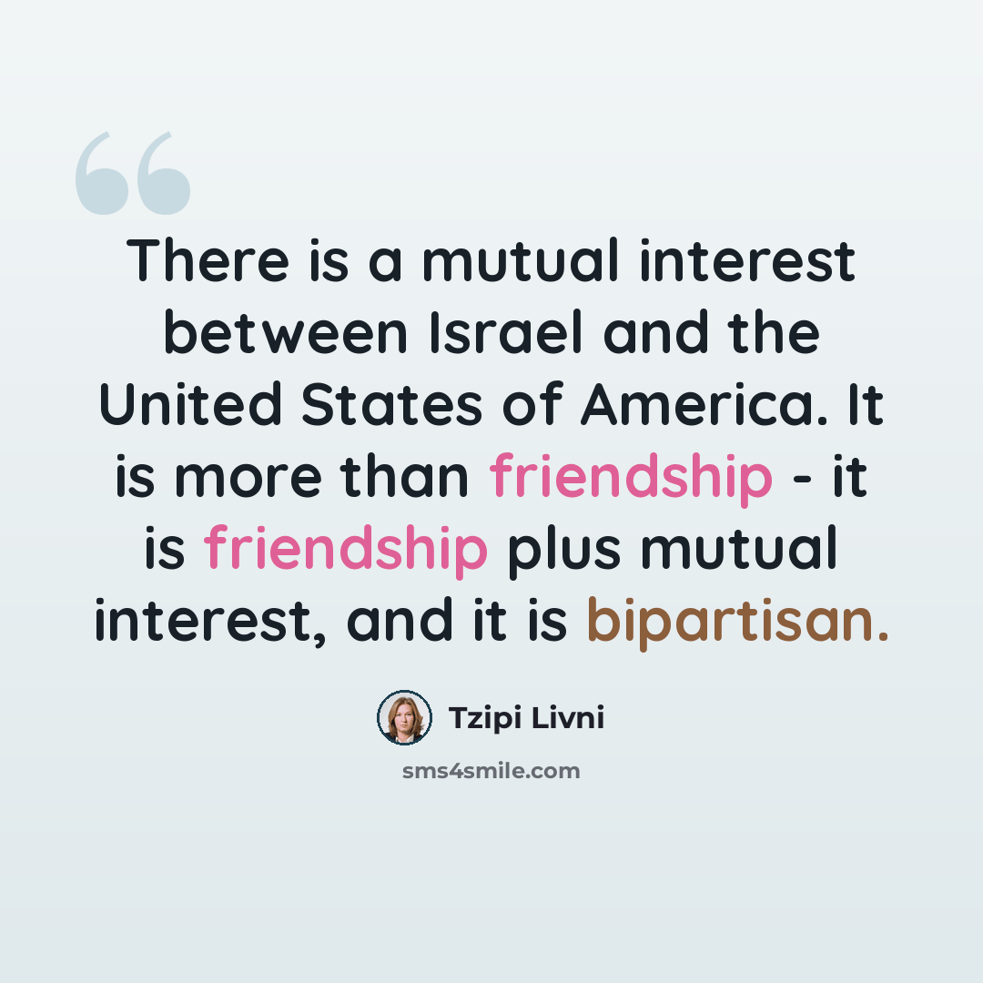 “There is a mutual interest between Israel and the United States of America. It is more than friendship - it is friendship plus mutual interest, and it is bipartisan.” quote by Tzipi Livni