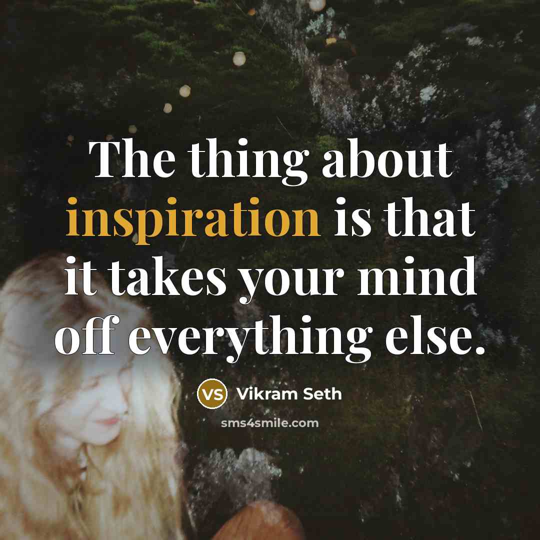 “The thing about inspiration is that it takes your mind off everything else.” quote by Vikram Seth