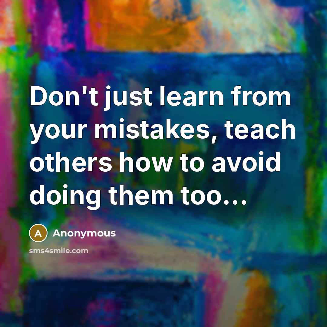 “Don't just learn from your mistakes, teach others how to avoid doing them too…” quote by Anonymous