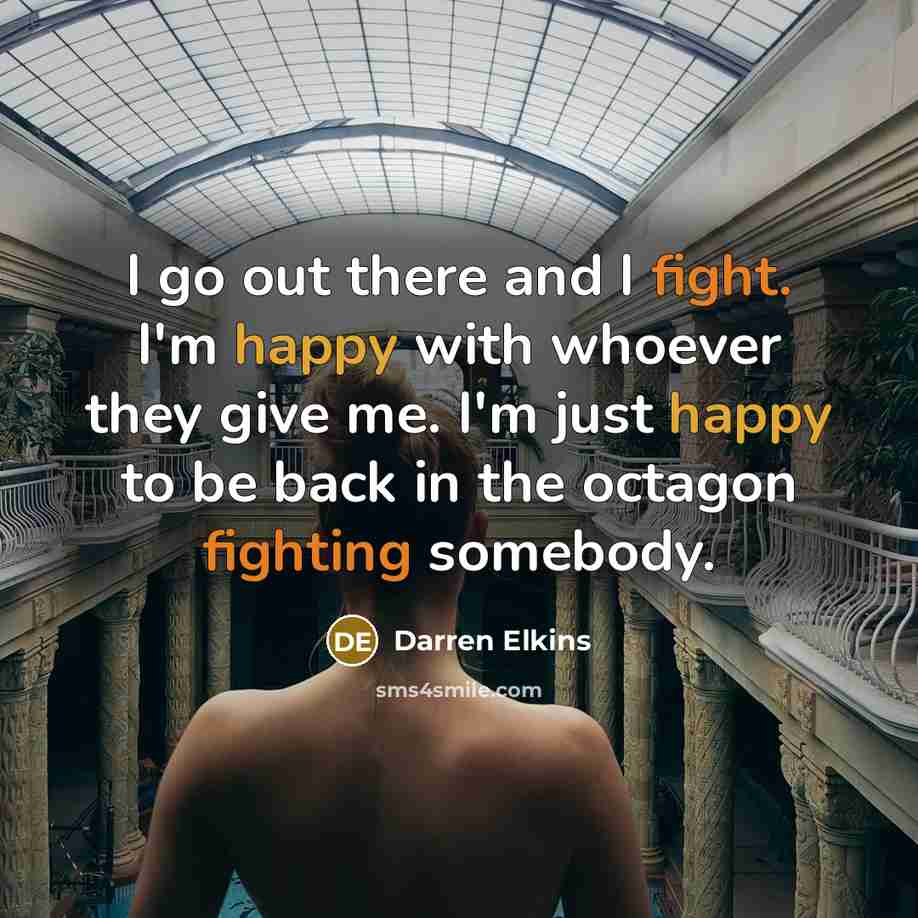 “I go out there and I fight. I'm happy with whoever they give me. I'm just happy to be back in the octagon fighting somebody.” quote by Darren Elkins