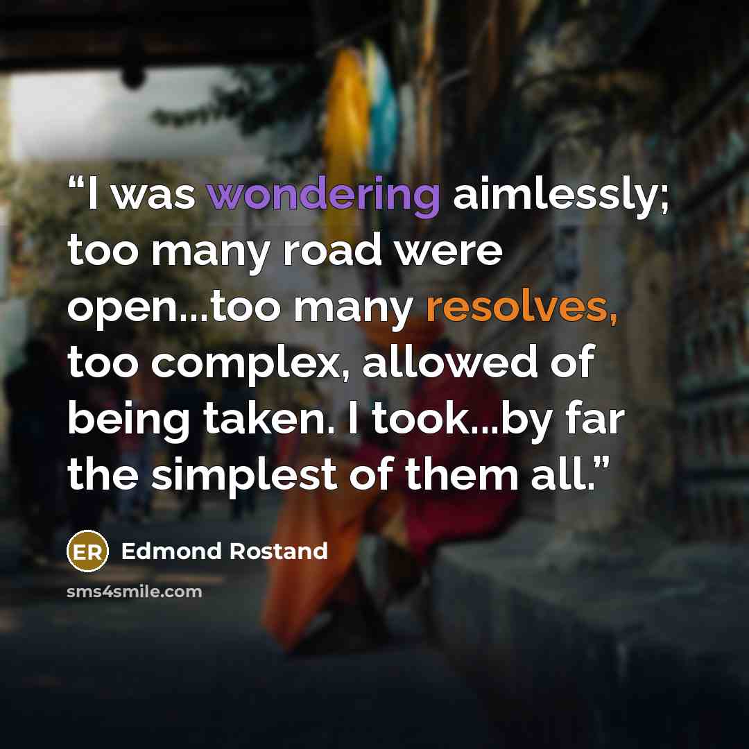 “I was wondering aimlessly; too many road were open...too many resolves, too complex, allowed of being taken. I took...by far the simplest of them all.” quote by Edmond Rostand