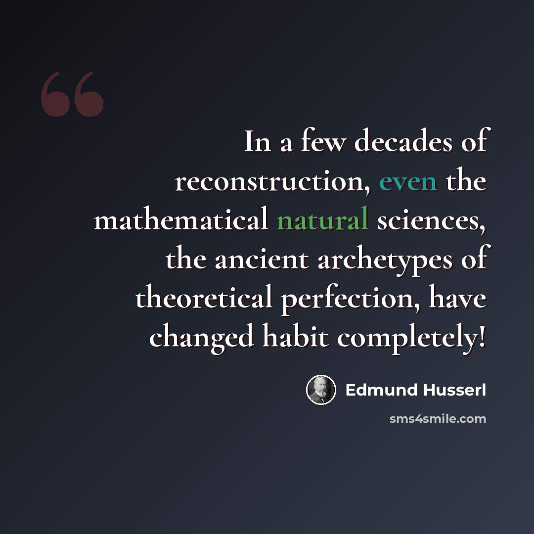 “In a few decades of reconstruction, even the mathematical natural sciences, the ancient archetypes of theoretical perfection, have changed habit completely!” quote by Edmund Husserl