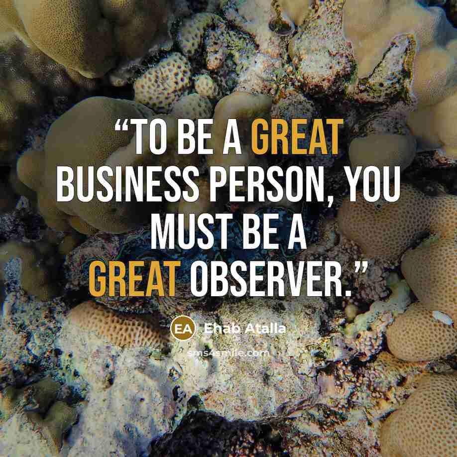 “To be a great business person, you must be a great observer.” quote by Ehab Atalla