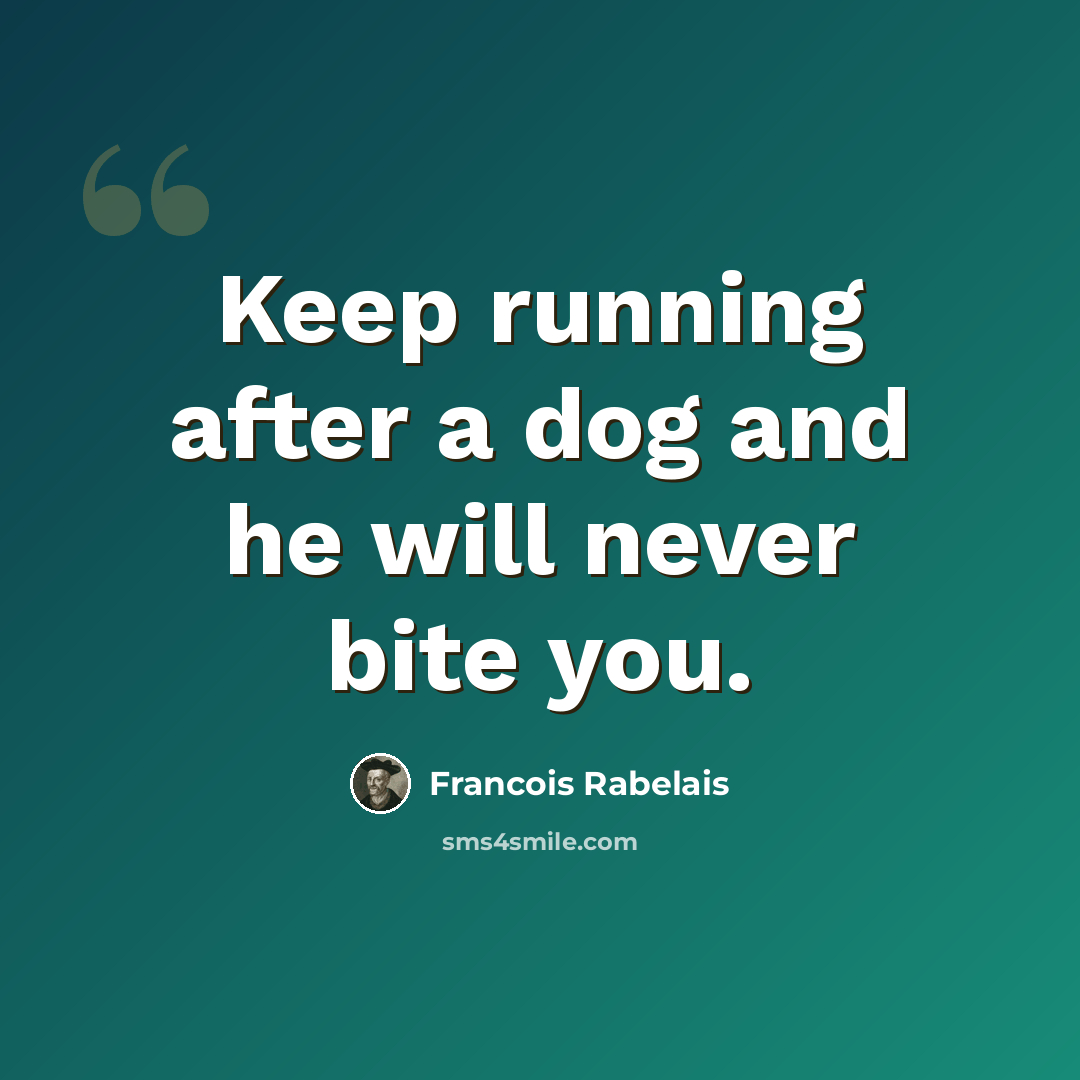 “Keep running after a dog and he will never bite you.” quote by Francois Rabelais