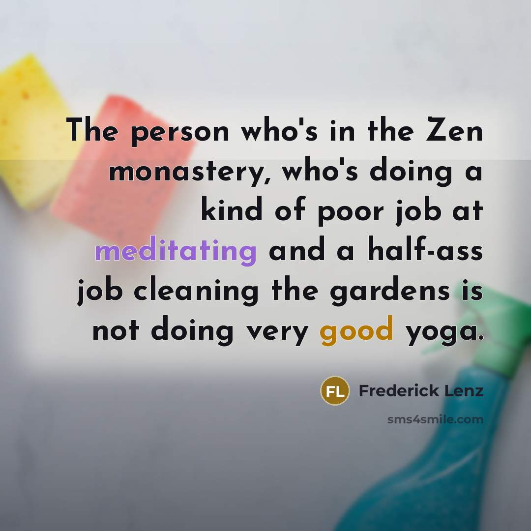“The person who's in the Zen monastery, who's doing a kind of poor job at meditating and a half-ass job cleaning the gardens is not doing very good yoga.” quote by Frederick Lenz