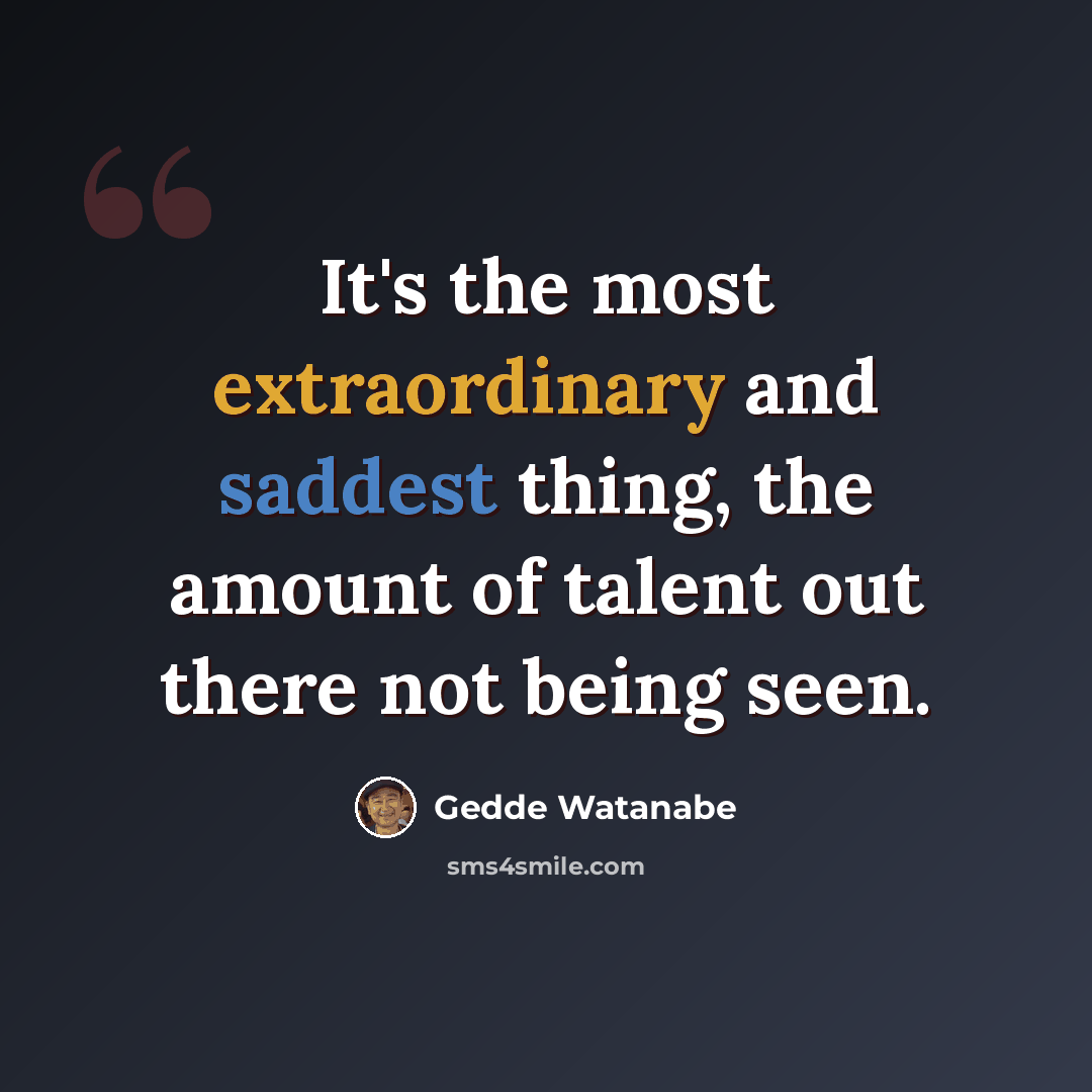 “It's the most extraordinary and saddest thing, the amount of talent out there not being seen.” quote by Gedde Watanabe