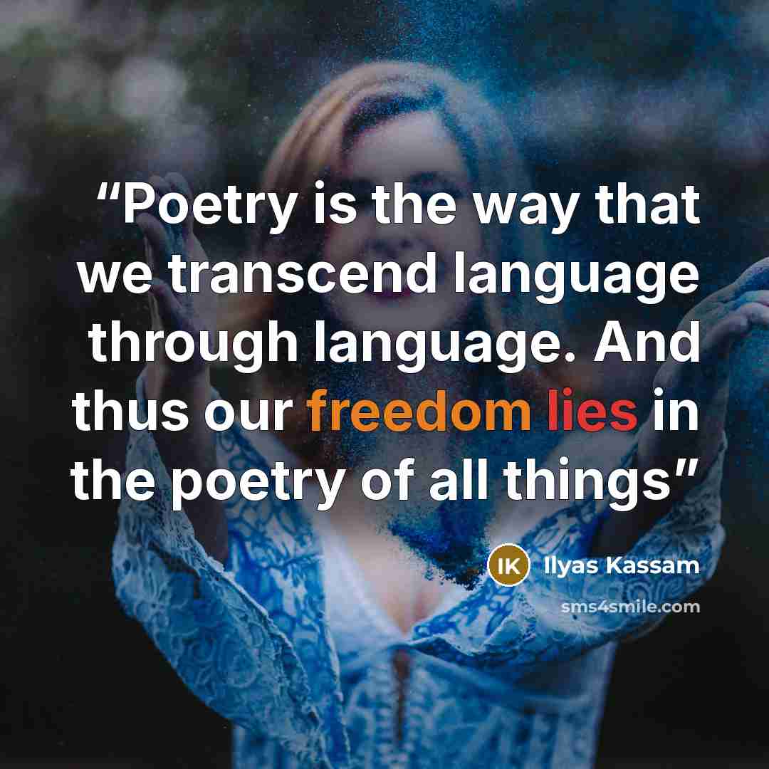 “Poetry is the way that we transcend language through language. And thus our freedom lies in the poetry of all things” quote by Ilyas Kassam