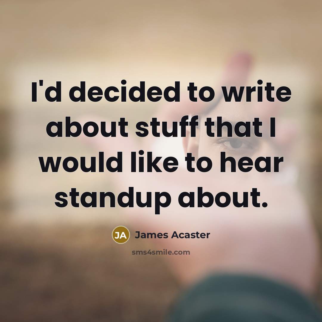 “I'd decided to write about stuff that I would like to hear standup about.” quote by James Acaster