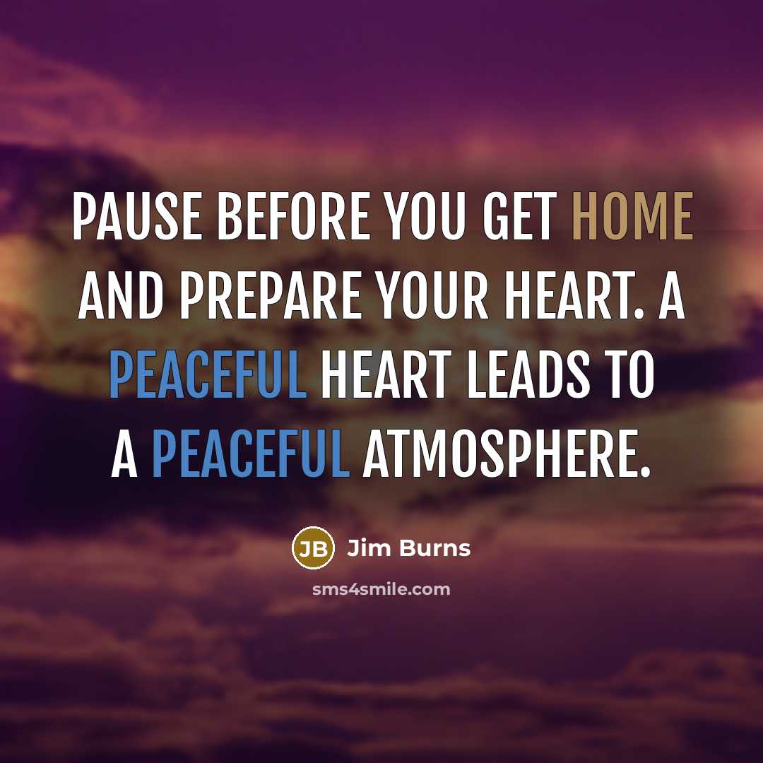 “Pause before you get home and prepare your heart. A peaceful heart leads to a peaceful atmosphere.” quote by Jim Burns