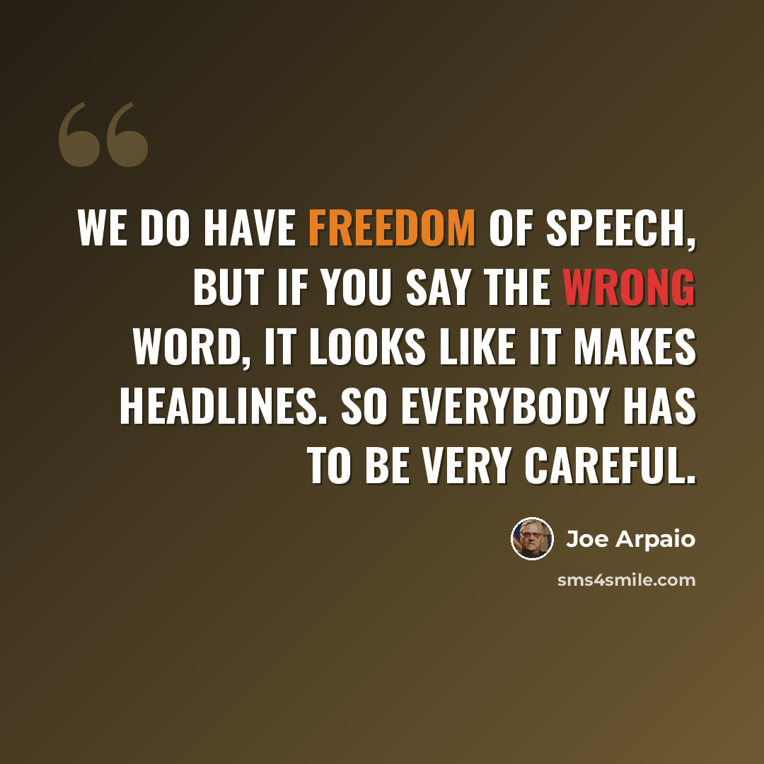 “We do have freedom of speech, but if you say the wrong word, it looks like it makes headlines. So everybody has to be very careful.” quote by Joe Arpaio