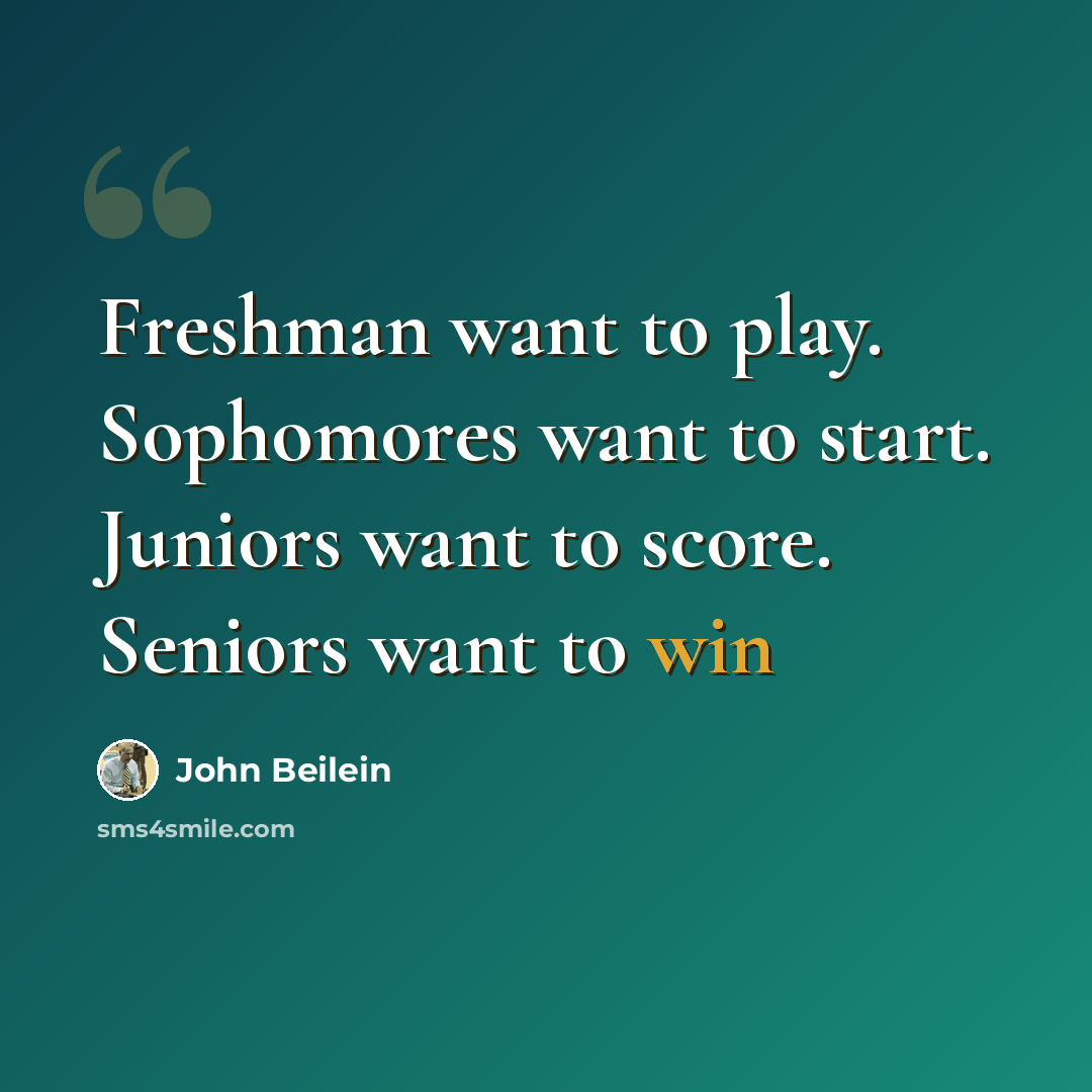 “Freshman want to play. Sophomores want to start. Juniors want to score. Seniors want to win” quote by John Beilein