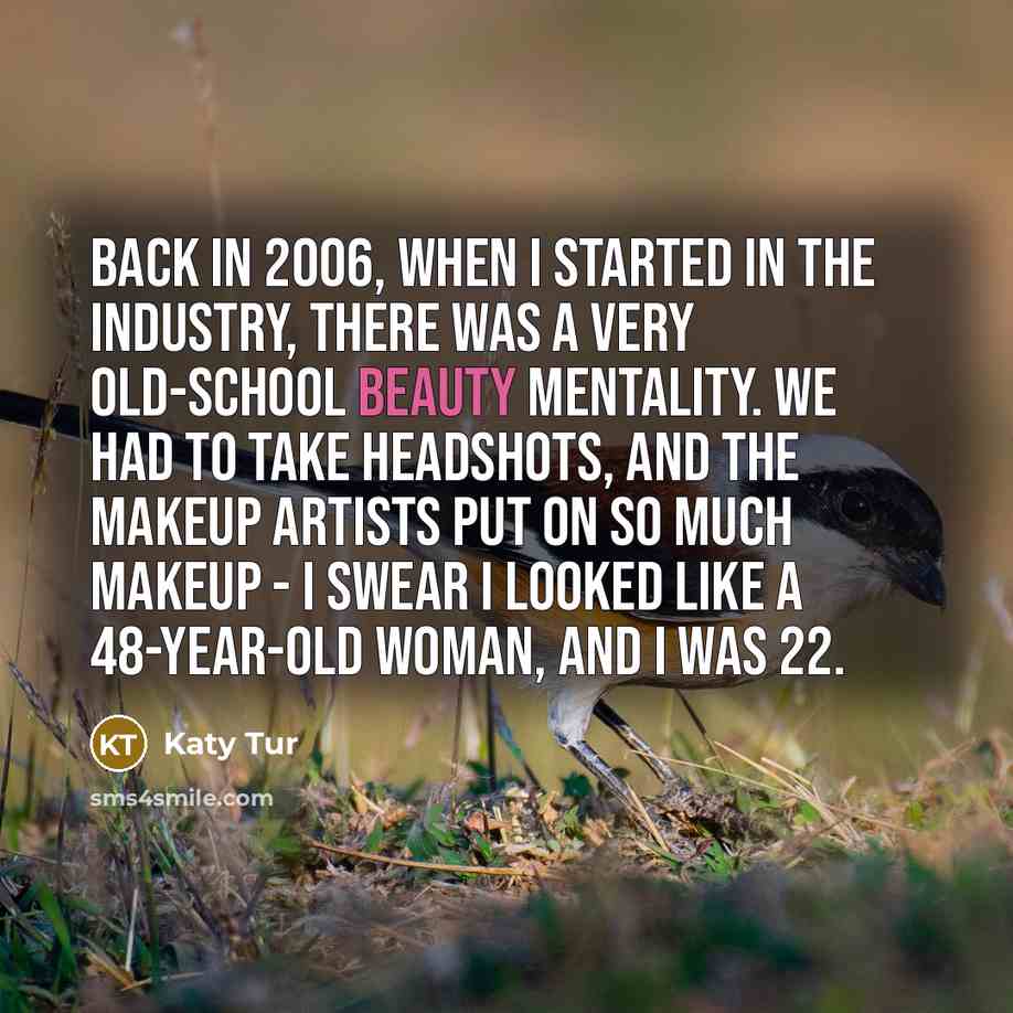 “Back in 2006, when I started in the industry, there was a very old-school beauty mentality. We had to take headshots, and the makeup artists put on so much makeup - I swear I looked like a 48-year-old woman, and I was 22.” quote by Katy Tur