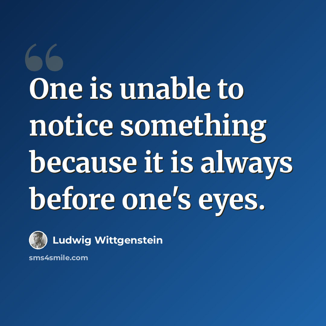 “One is unable to notice something because it is always before one's eyes.” quote by Ludwig Wittgenstein