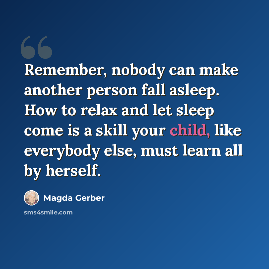 “Remember, nobody can make another person fall asleep. How to relax and let sleep come is a skill your child, like everybody else, must learn all by herself.” quote by Magda Gerber