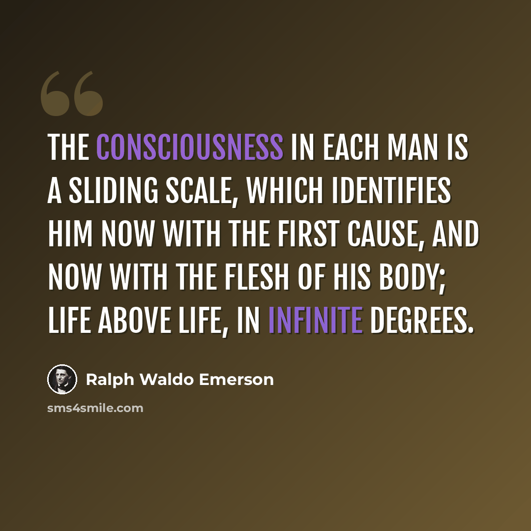 “The consciousness in each man is a sliding scale, which identifies him now with the First Cause, and now with the flesh of his body; life above life, in infinite degrees.” quote by Ralph Waldo Emerson