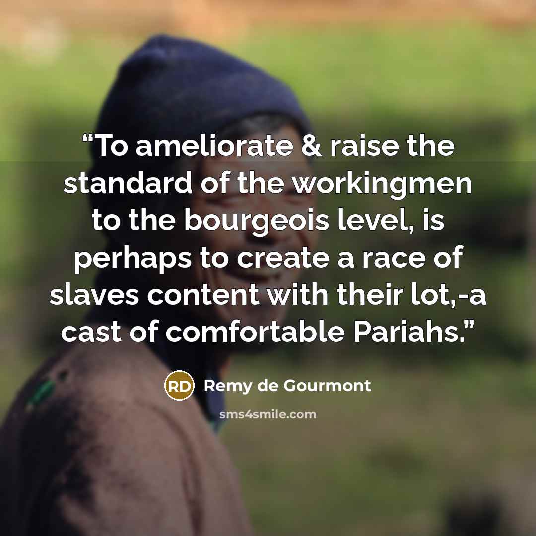 “To ameliorate & raise the standard of the workingmen to the bourgeois level, is perhaps to create a race of slaves content with their lot,-a cast of comfortable Pariahs.” quote by Remy de Gourmont