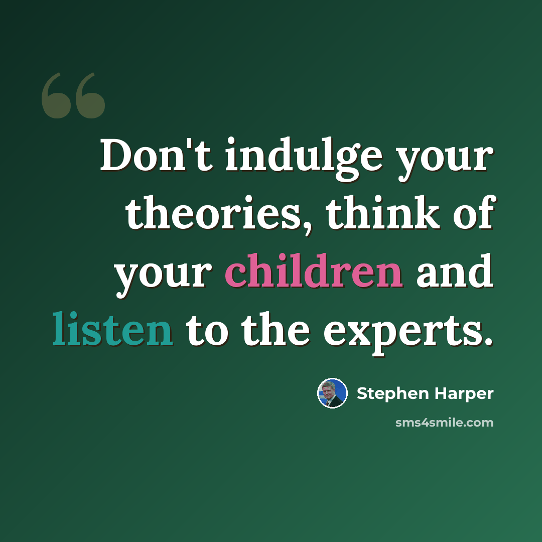 “Don't indulge your theories, think of your children and listen to the experts.” quote by Stephen Harper
