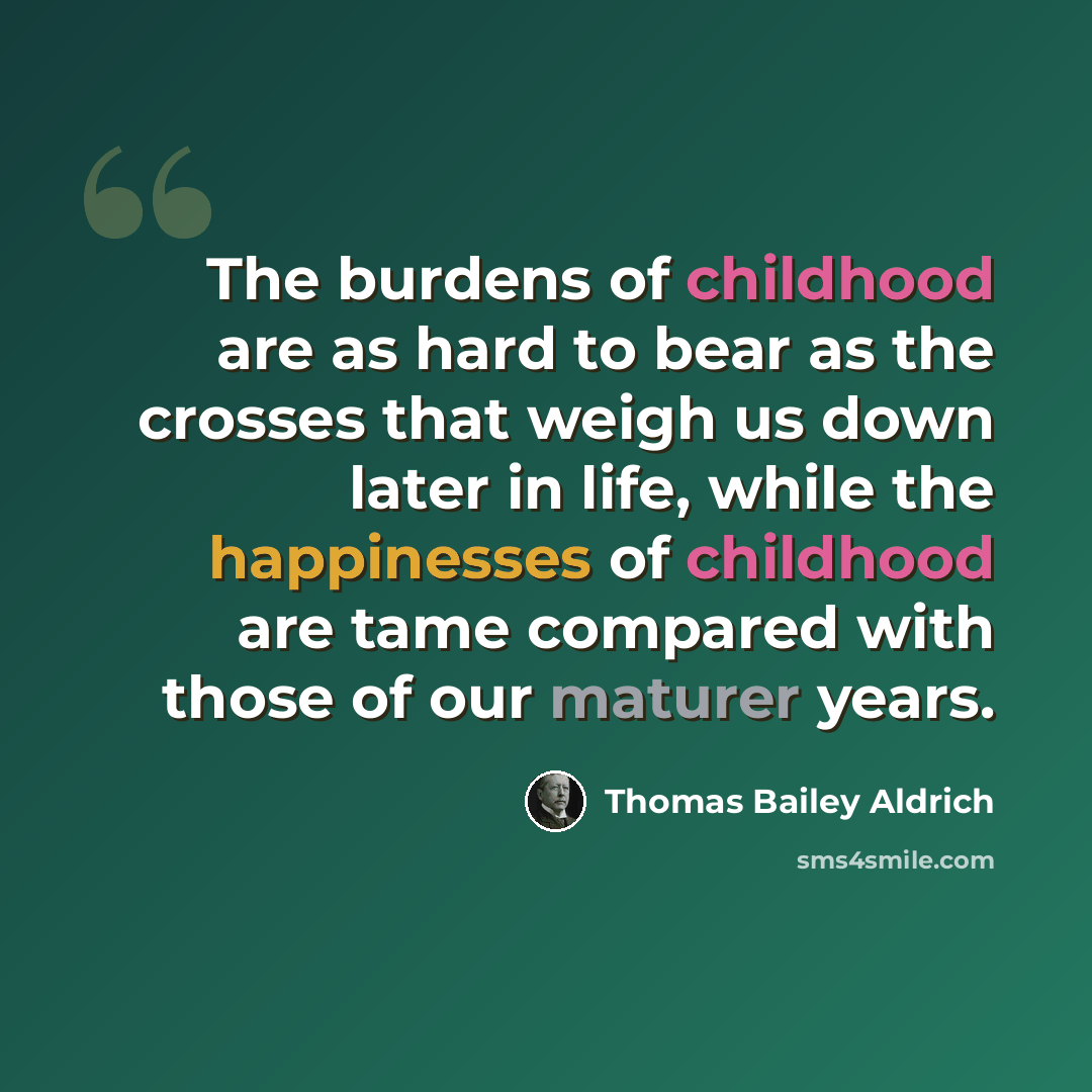 “The burdens of childhood are as hard to bear as the crosses that weigh us down later in life, while the happinesses of childhood are tame compared with those of our maturer years.” quote by Thomas Bailey Aldrich
