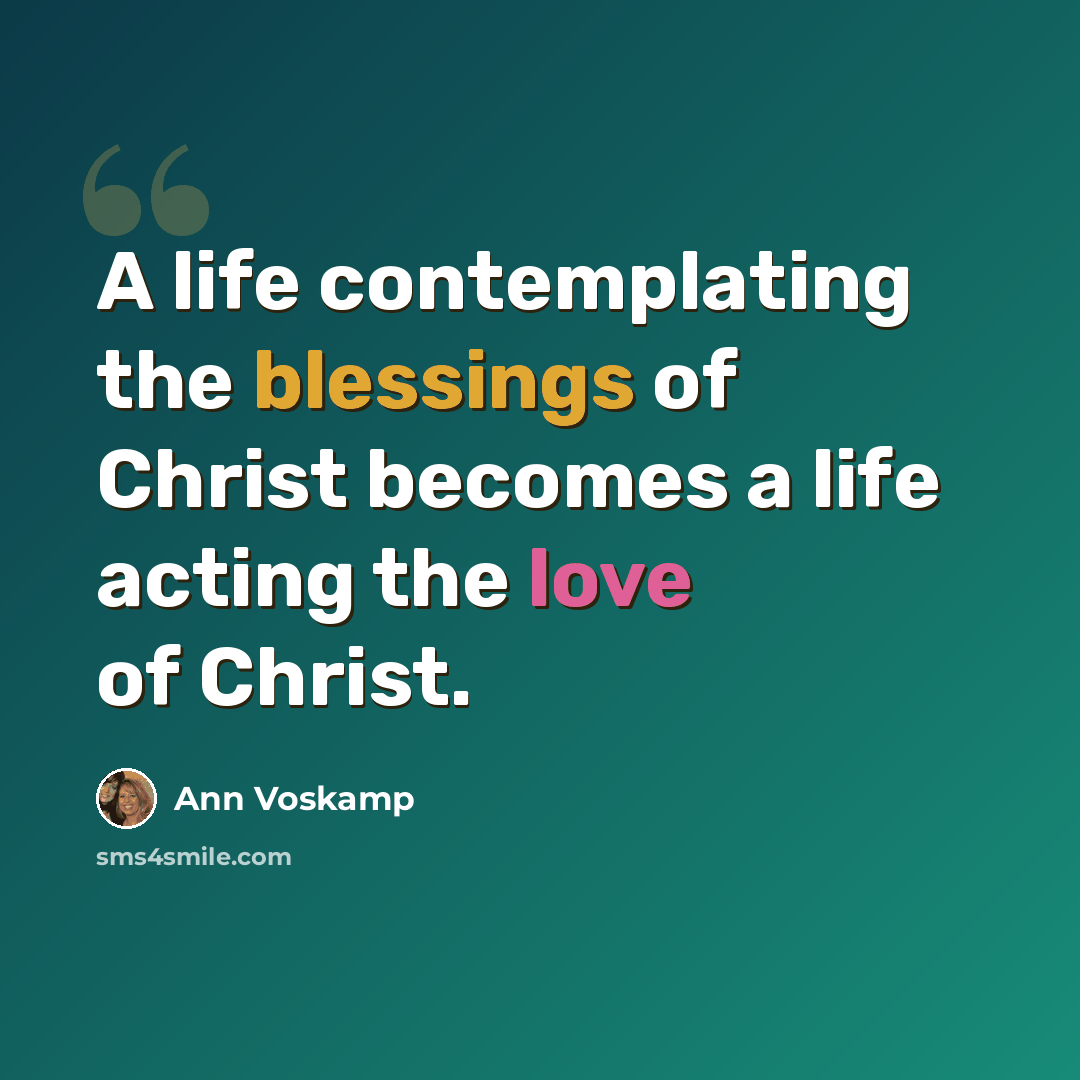“A life contemplating the blessings of Christ becomes a life acting the love of Christ.” quote by Ann Voskamp