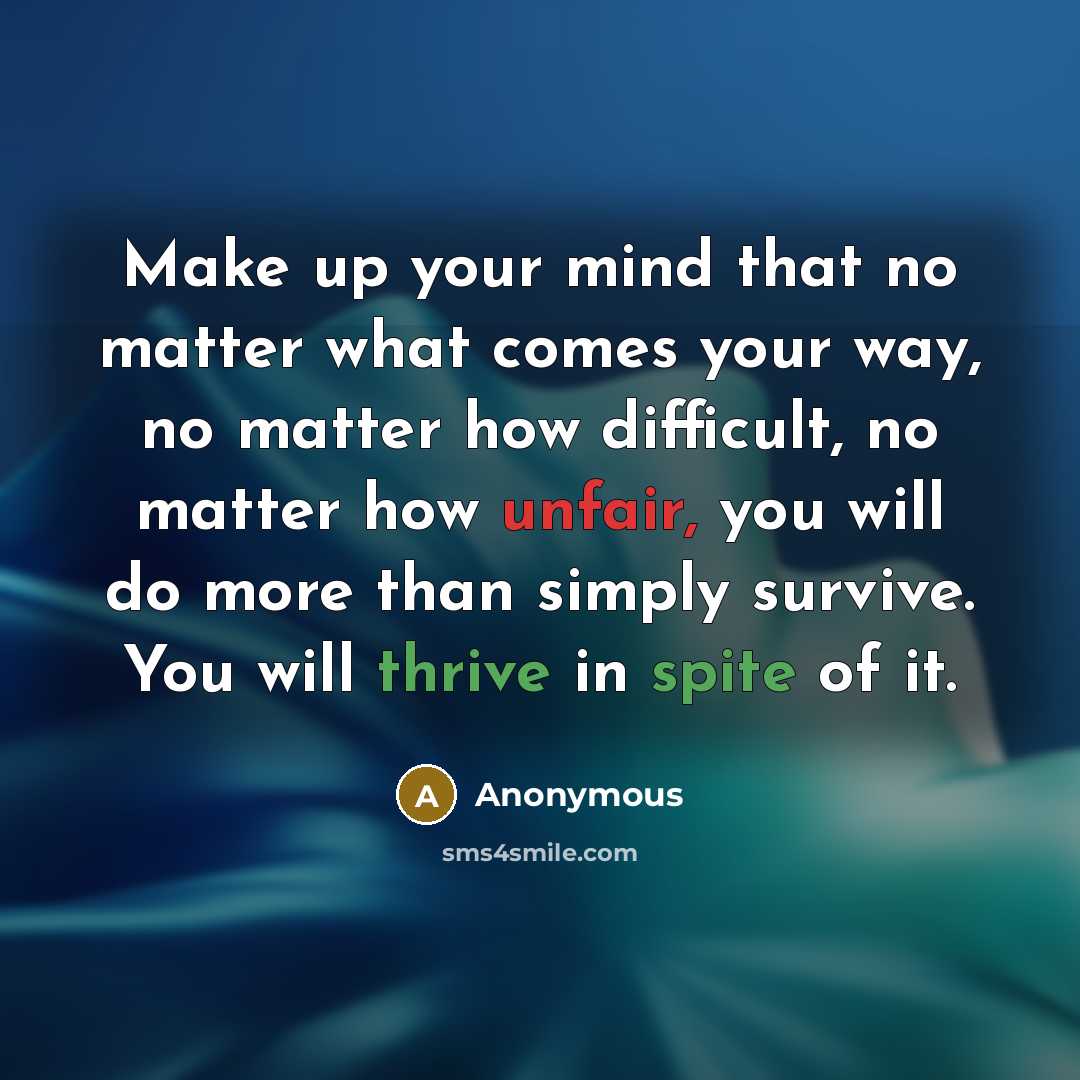 “Make up your mind that no matter what comes your way, no matter how difficult, no matter how unfair, you will do more than simply survive. You will thrive in spite of it.” quote by Anonymous