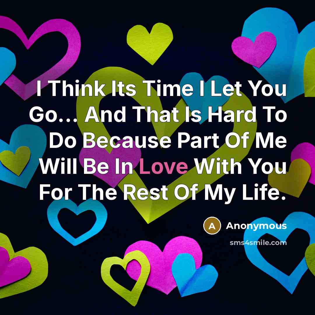 “I Think Its Time I Let You Go... And That Is Hard To Do Because Part Of Me Will Be In Love With You For The Rest Of My Life.” quote by Anonymous