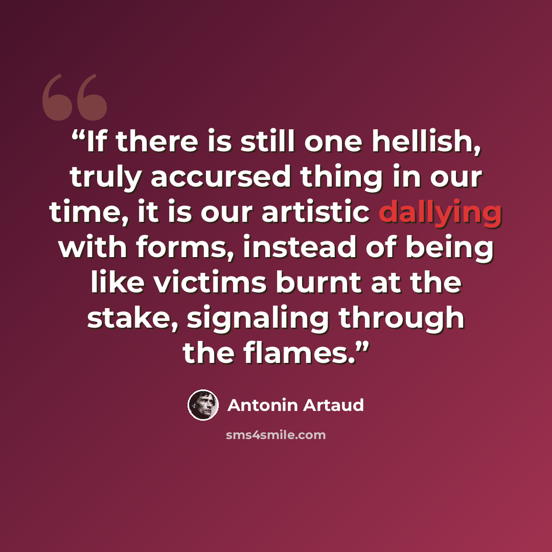 “If there is still one hellish, truly accursed thing in our time, it is our artistic dallying with forms, instead of being like victims burnt at the stake, signaling through the flames.” quote by Antonin Artaud