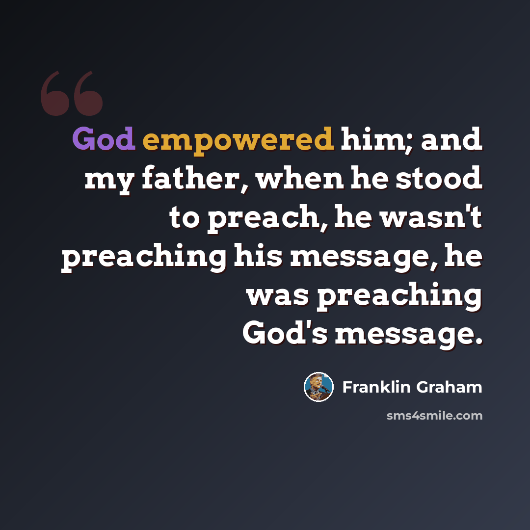 “God empowered him; and my father, when he stood to preach, he wasn't preaching his message, he was preaching God's message.” quote by Franklin Graham