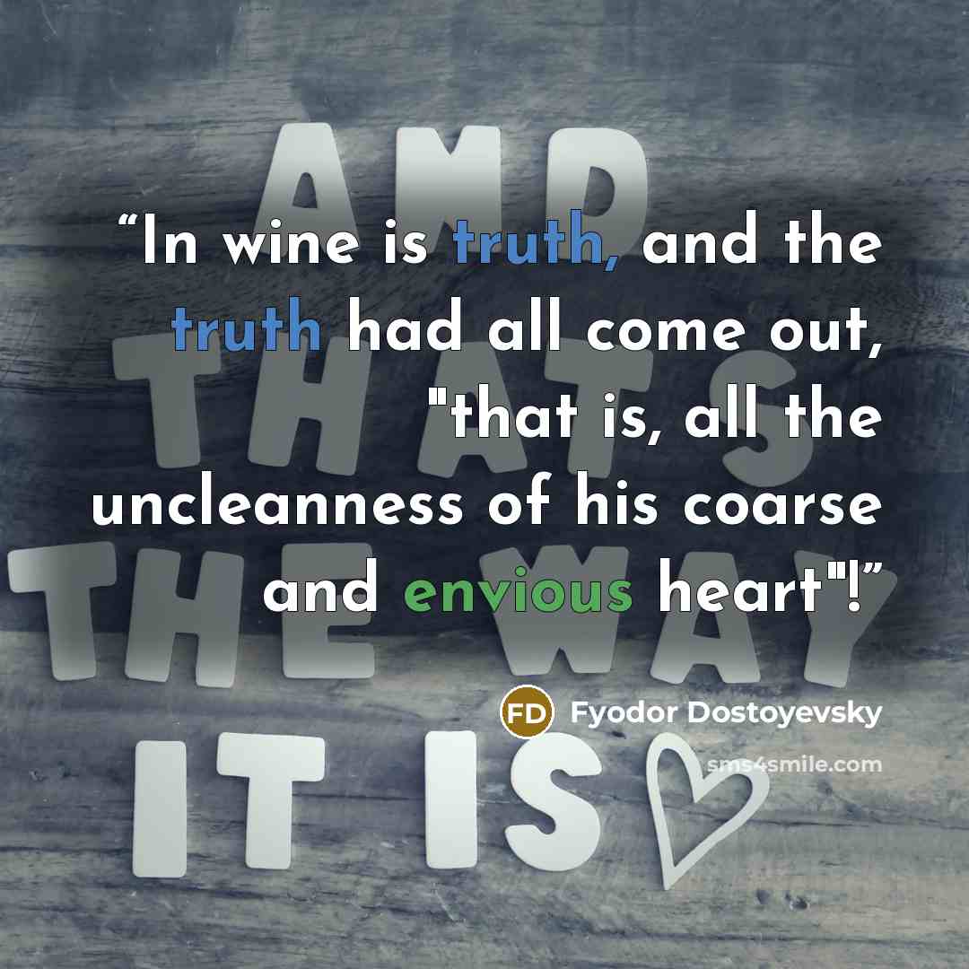 “In wine is truth, and the truth had all come out, "that is, all the uncleanness of his coarse and envious heart"!” quote by Fyodor Dostoyevsky