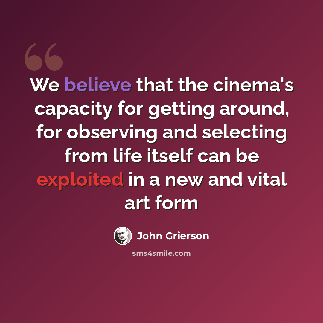“We believe that the cinema's capacity for getting around, for observing and selecting from life itself can be exploited in a new and vital art form” quote by John Grierson