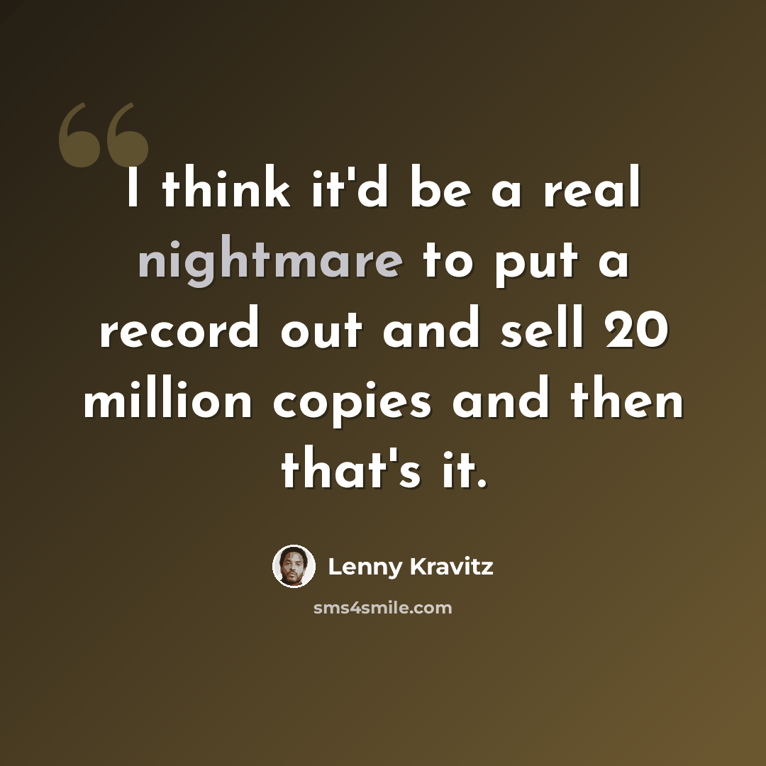 “I think it'd be a real nightmare to put a record out and sell 20 million copies and then that's it.” quote by Lenny Kravitz