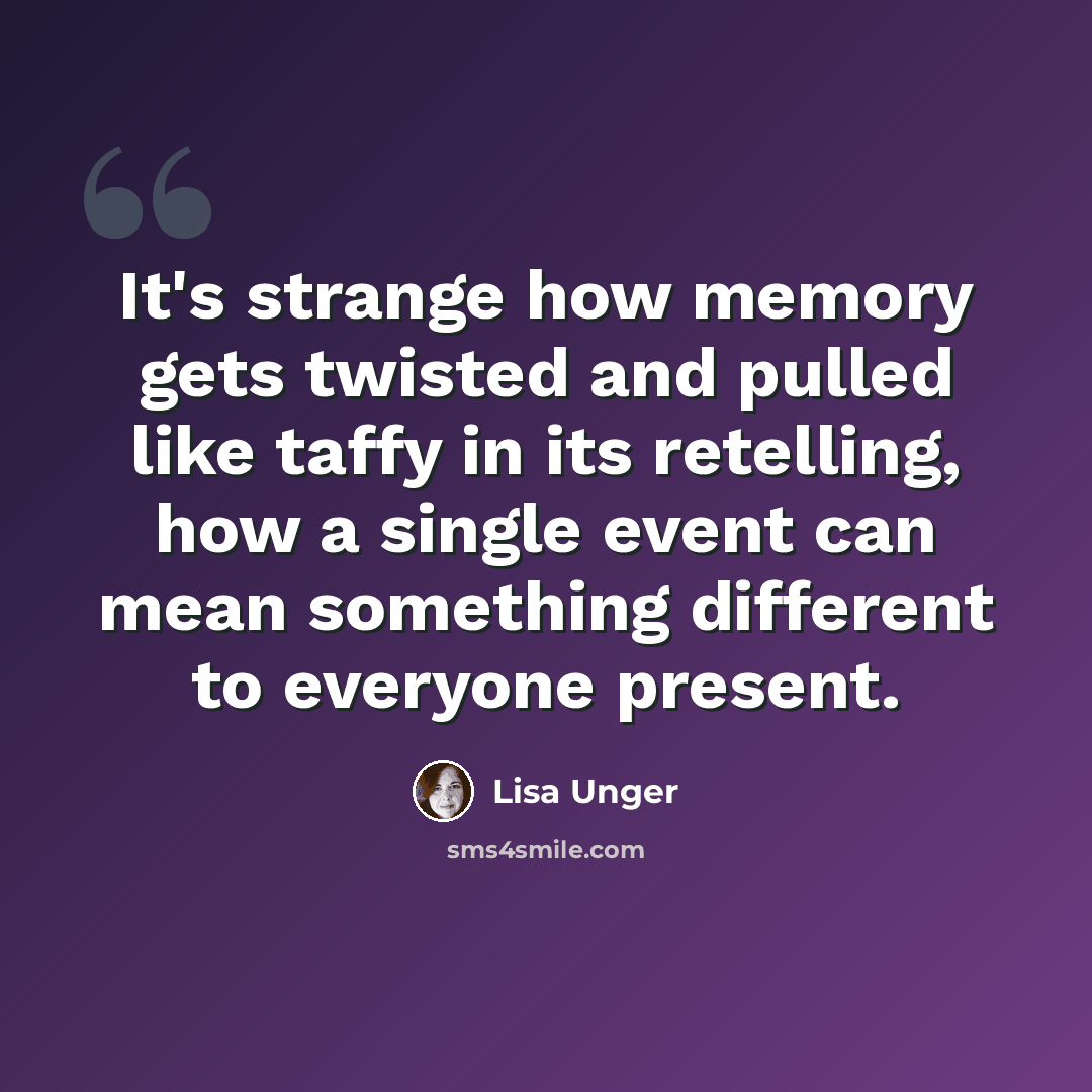 “It's strange how memory gets twisted and pulled like taffy in its retelling, how a single event can mean something different to everyone present.” quote by Lisa Unger