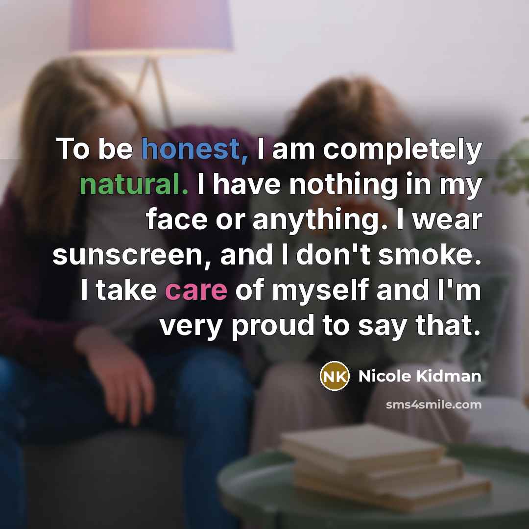 “To be honest, I am completely natural. I have nothing in my face or anything. I wear sunscreen, and I don't smoke. I take care of myself and I'm very proud to say that.” quote by Nicole Kidman