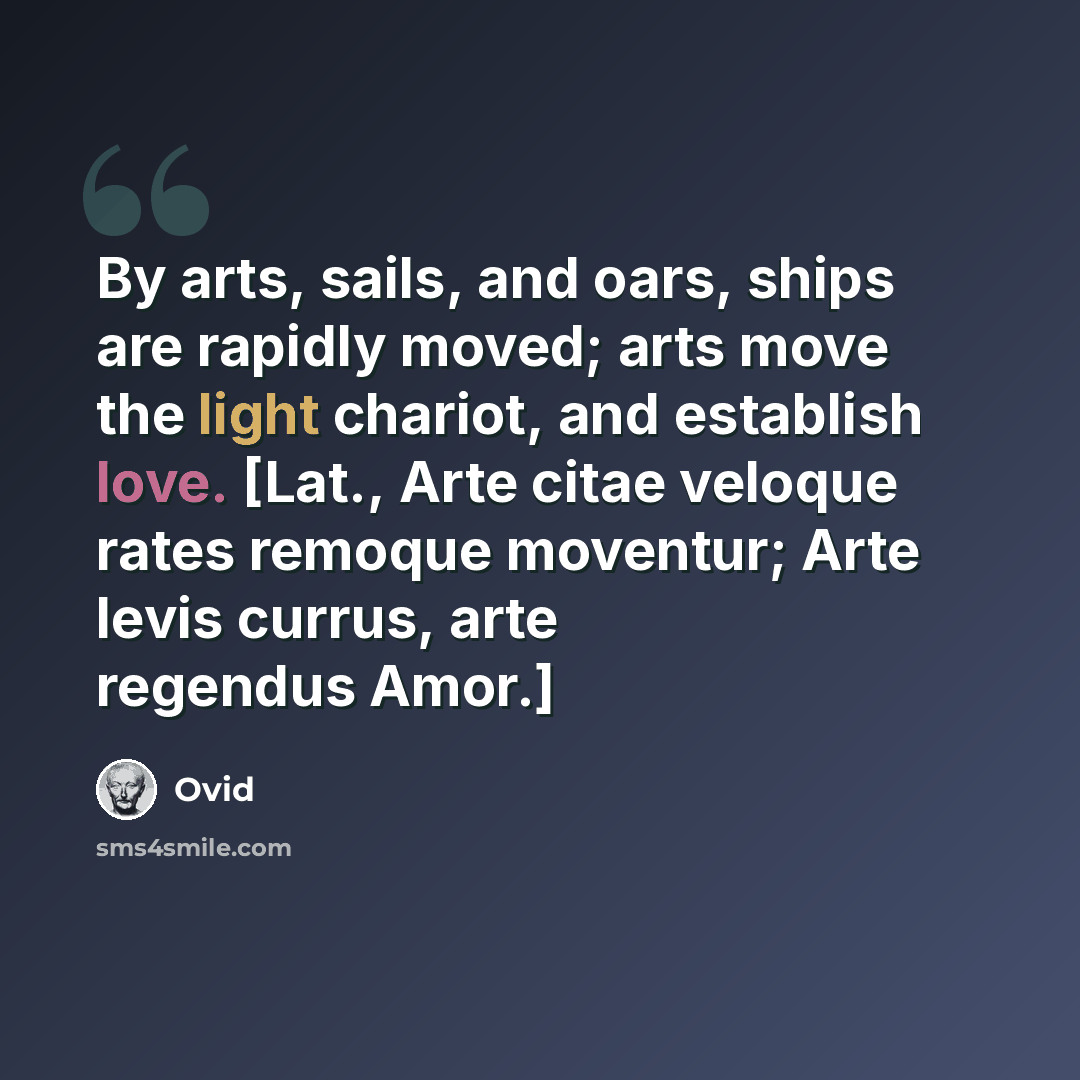 “By arts, sails, and oars, ships are rapidly moved; arts move the light chariot, and establish love. [Lat., Arte citae veloque rates remoque moventur; Arte levis currus, arte regendus Amor.]” quote by Ovid