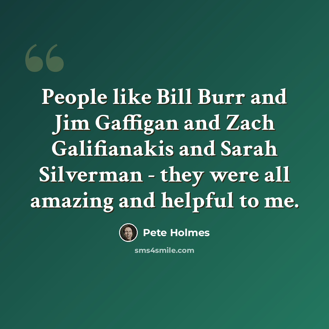 “People like Bill Burr and Jim Gaffigan and Zach Galifianakis and Sarah Silverman - they were all amazing and helpful to me.” quote by Pete Holmes