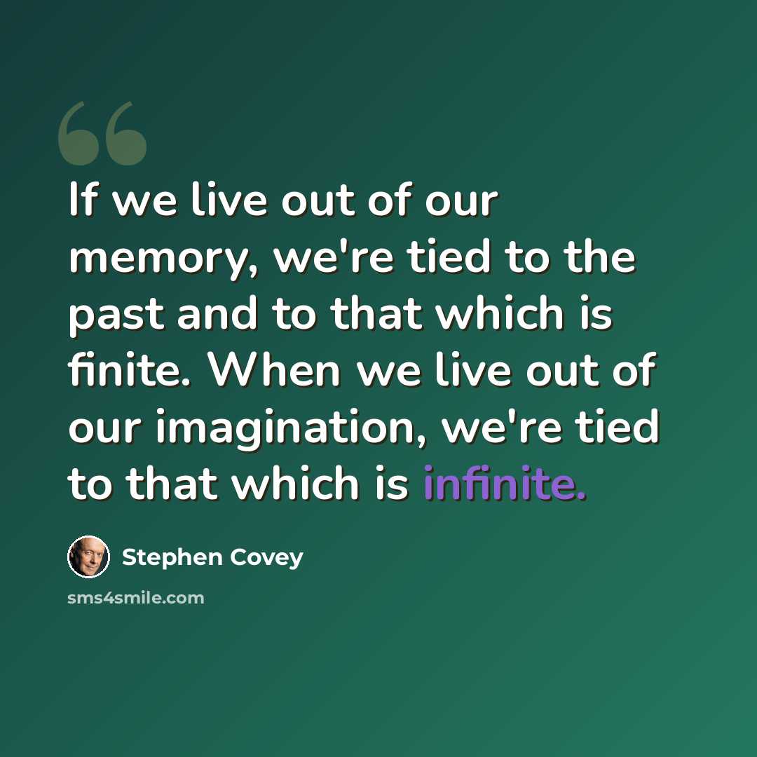 “If we live out of our memory, we're tied to the past and to that which is finite. When we live out of our imagination, we're tied to that which is infinite.” quote by Stephen Covey
