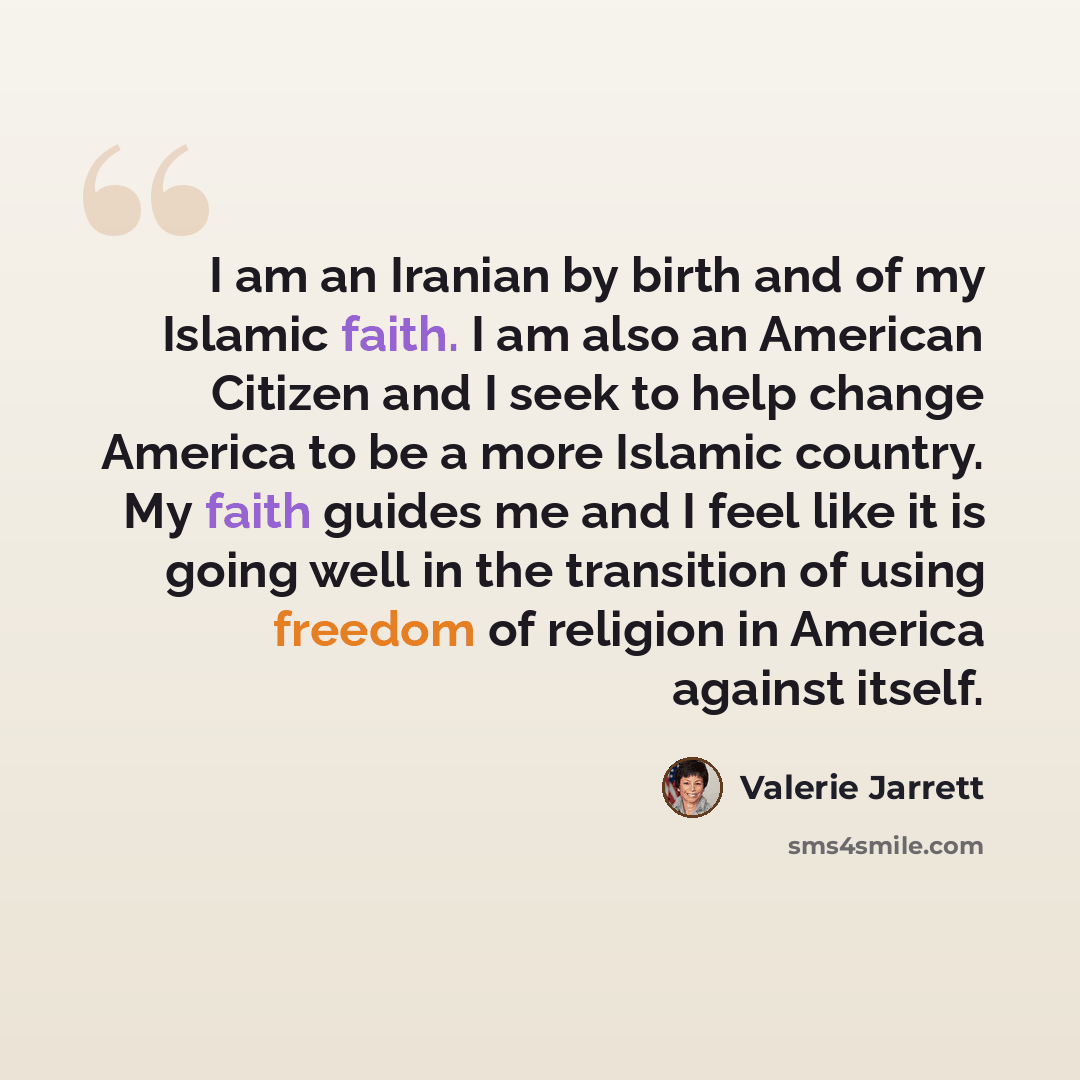 “I am an Iranian by birth and of my Islamic faith. I am also an American Citizen and I seek to help change America to be a more Islamic country. My faith guides me and I feel like it is going well in the transition of using freedom of religion in America against itself.” quote by Valerie Jarrett