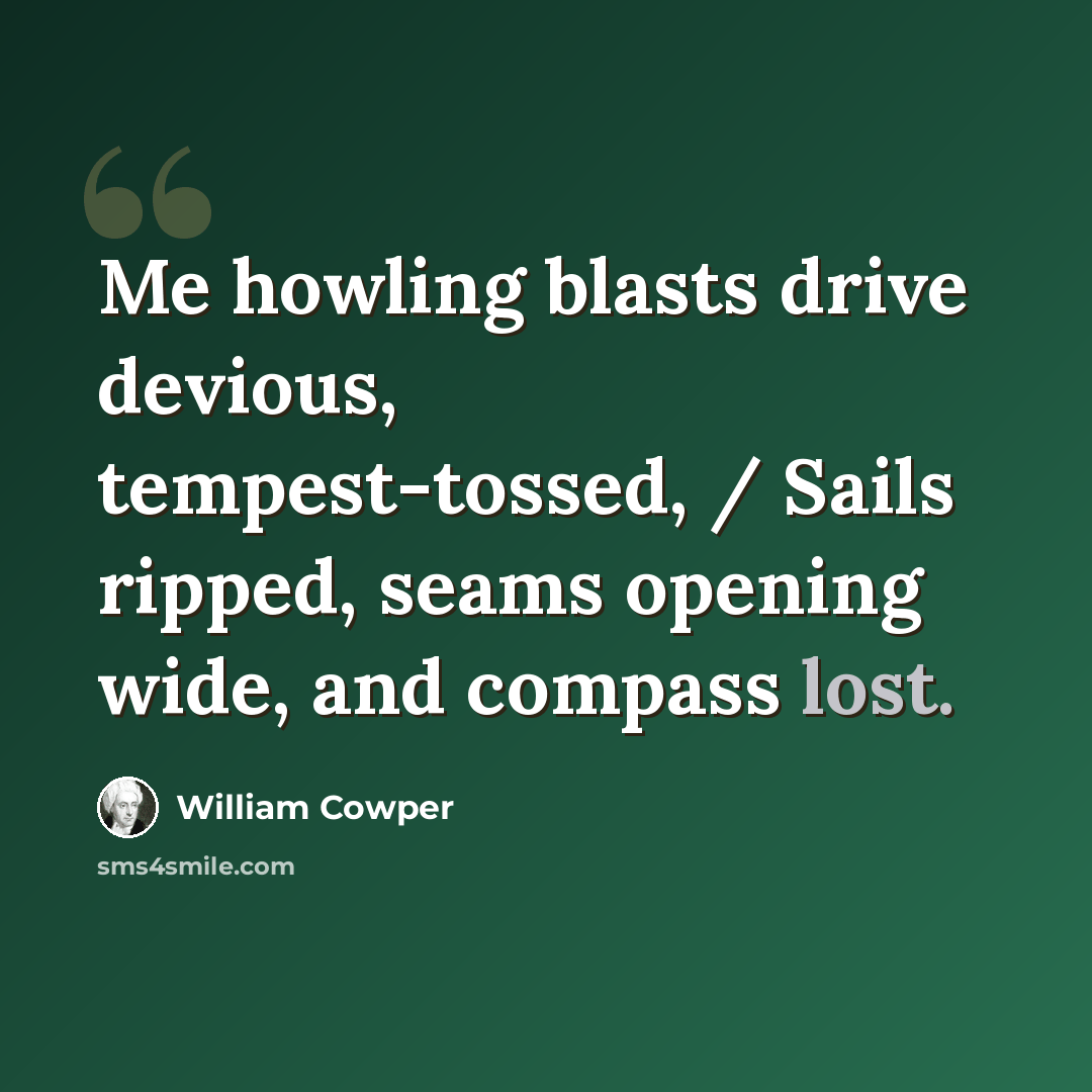 “Me howling blasts drive devious, tempest-tossed, / Sails ripped, seams opening wide, and compass lost.” quote by William Cowper