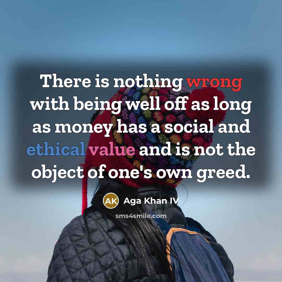 “There is nothing wrong with being well off as long as money has a social and ethical value and is not the object of one's own greed.” quote by Aga Khan IV