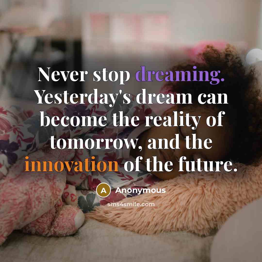 “Never stop dreaming. Yesterday's dream can become the reality of tomorrow, and the innovation of the future.” quote by Anonymous