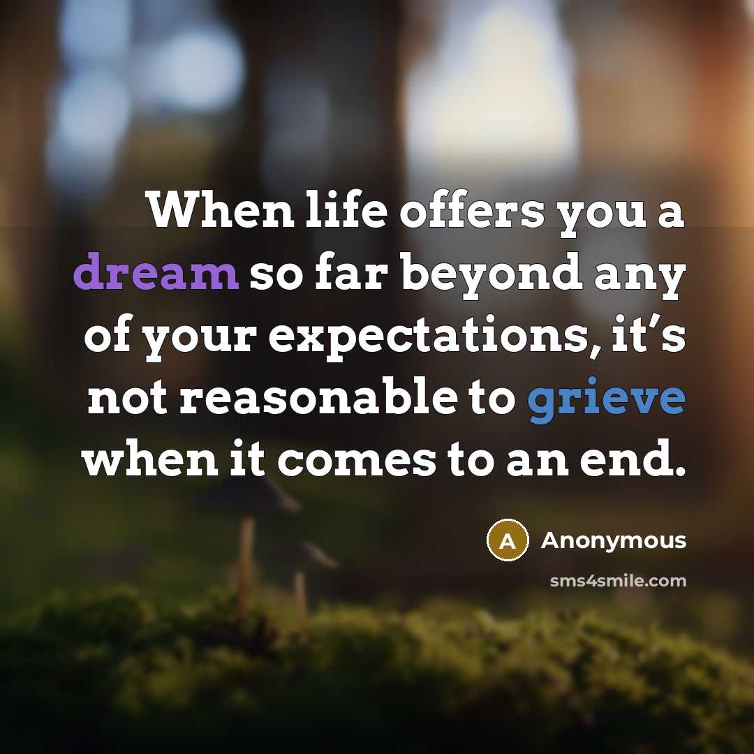 “When life offers you a dream so far beyond any of your expectations, it’s not reasonable to grieve when it comes to an end.” quote by Anonymous